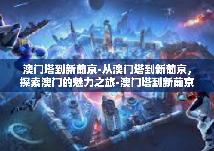 澳门塔到新葡京-从澳门塔到新葡京，探索澳门的魅力之旅-澳门塔到新葡京