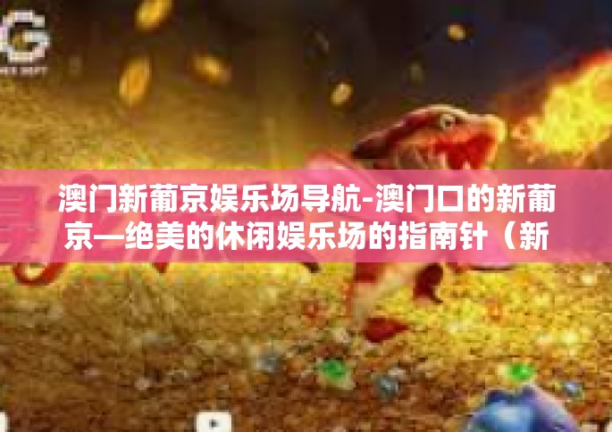 澳门新葡京娱乐场导航-澳门口的新葡京—绝美的休闲娱乐场的指南针（新葡京导航门户为您精准指导）澳门新葡京娱乐场导航