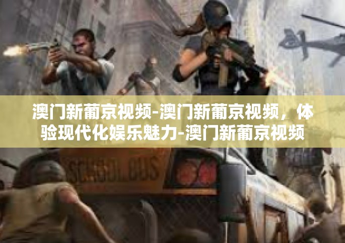 澳门新葡京视频-澳门新葡京视频，体验现代化娱乐魅力-澳门新葡京视频