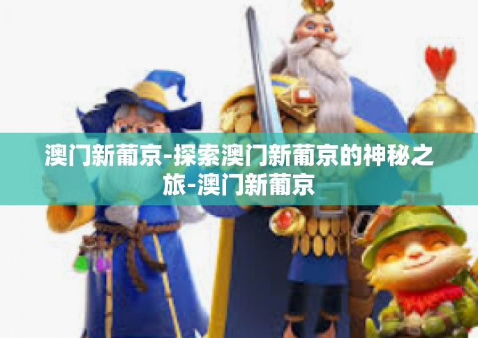 澳门新葡京-探索澳门新葡京的神秘之旅-澳门新葡京