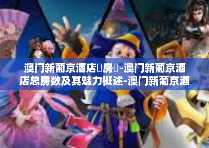 澳门新葡京酒店總房數-澳门新葡京酒店总房数及其魅力概述-澳门新葡京酒店總房數
