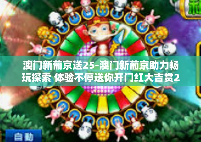 澳门新葡京送25-澳门新葡京助力畅玩探索 体验不停送你开门红大吉赏25福利金-澳门新葡京送25