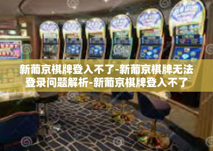 新葡京棋牌登入不了-新葡京棋牌无法登录问题解析-新葡京棋牌登入不了