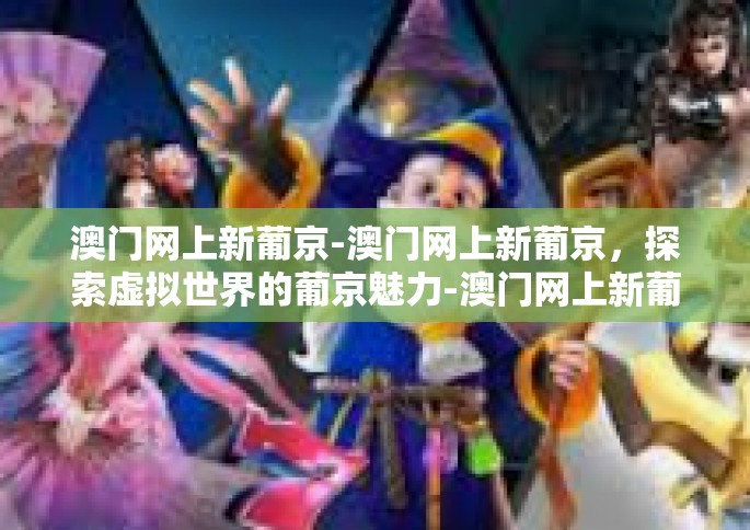 澳门网上新葡京-澳门网上新葡京，探索虚拟世界的葡京魅力-澳门网上新葡京