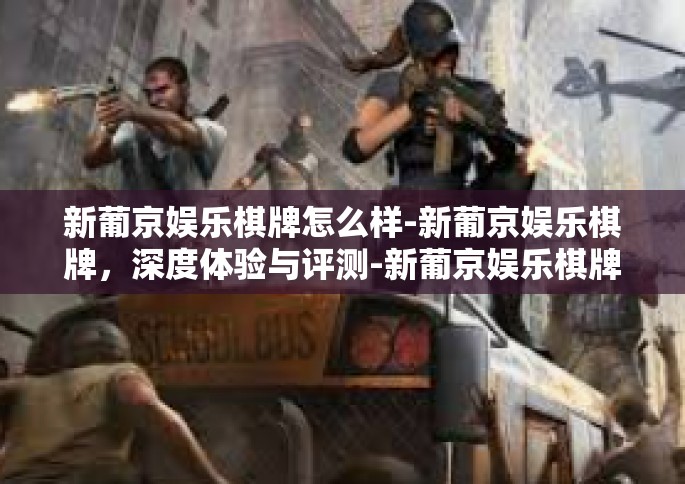 新葡京娱乐棋牌怎么样-新葡京娱乐棋牌，深度体验与评测-新葡京娱乐棋牌怎么样
