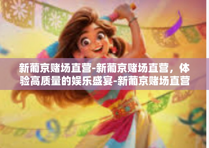 新葡京赌场直营-新葡京赌场直营，体验高质量的娱乐盛宴-新葡京赌场直营