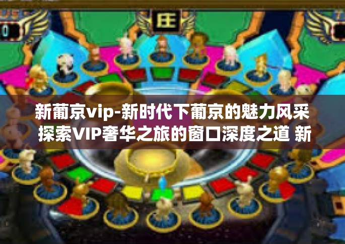 新葡京vip-新时代下葡京的魅力风采 探索VIP奢华之旅的窗口深度之道 新葡京vip的不懈追求与极致体验-新葡京vip