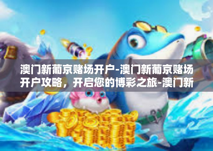 澳门新葡京赌场开户-澳门新葡京赌场开户攻略，开启您的博彩之旅-澳门新葡京赌场开户