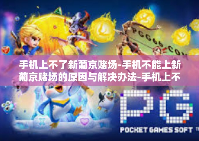 手机上不了新葡京赌场-手机不能上新葡京赌场的原因与解决办法-手机上不了新葡京赌场