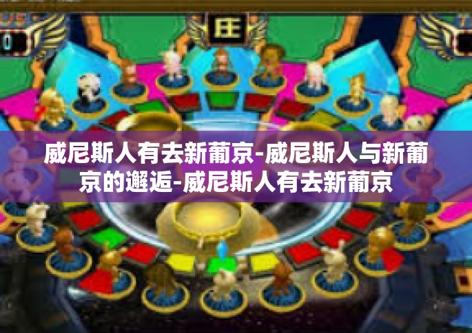 威尼斯人有去新葡京-威尼斯人与新葡京的邂逅-威尼斯人有去新葡京