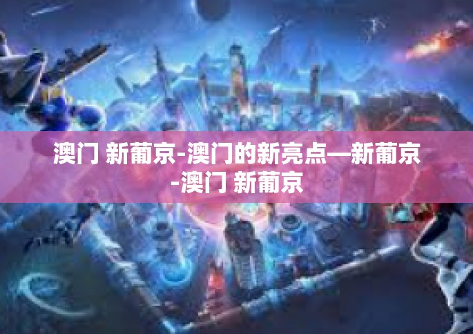 澳门 新葡京-澳门的新亮点—新葡京-澳门 新葡京