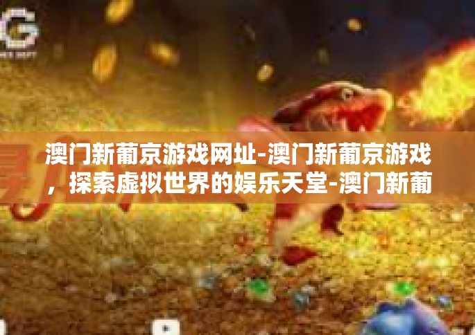 澳门新葡京游戏网址-澳门新葡京游戏，探索虚拟世界的娱乐天堂-澳门新葡京游戏网址