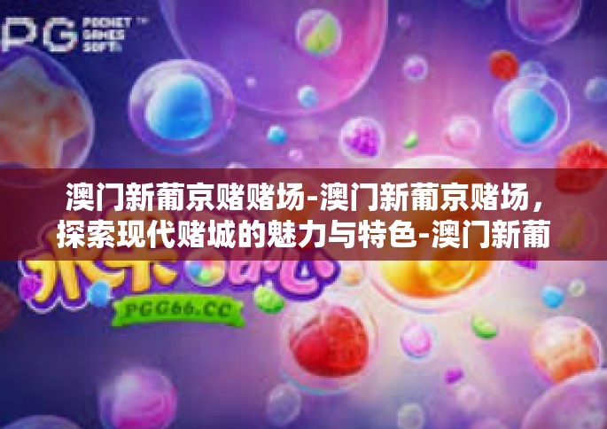 澳门新葡京赌赌场-澳门新葡京赌场，探索现代赌城的魅力与特色-澳门新葡京赌赌场