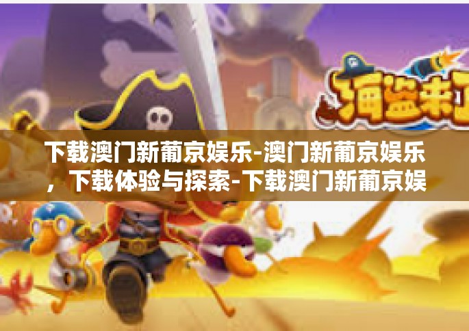 下载澳门新葡京娱乐-澳门新葡京娱乐，下载体验与探索-下载澳门新葡京娱乐