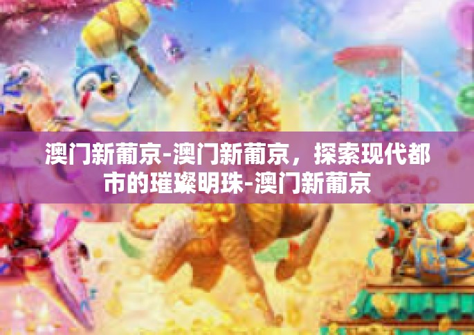 澳门新葡京-澳门新葡京，探索现代都市的璀璨明珠-澳门新葡京