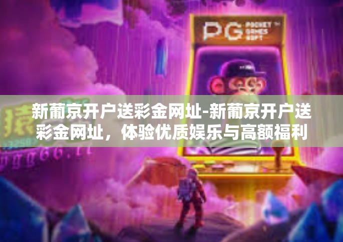 新葡京开户送彩金网址-新葡京开户送彩金网址，体验优质娱乐与高额福利-新葡京开户送彩金网址