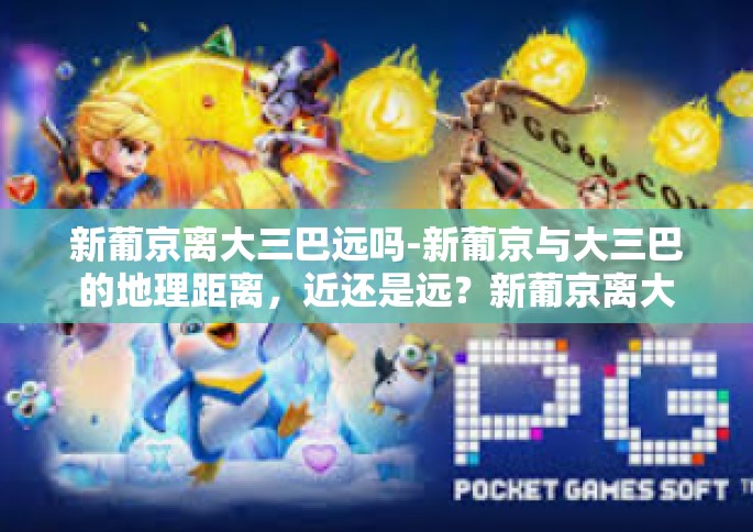 新葡京离大三巴远吗-新葡京与大三巴的地理距离，近还是远？新葡京离大三巴远吗
