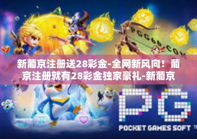 新葡京注册送28彩金-全网新风向！葡京注册就有28彩金独家豪礼-新葡京注册送28彩金