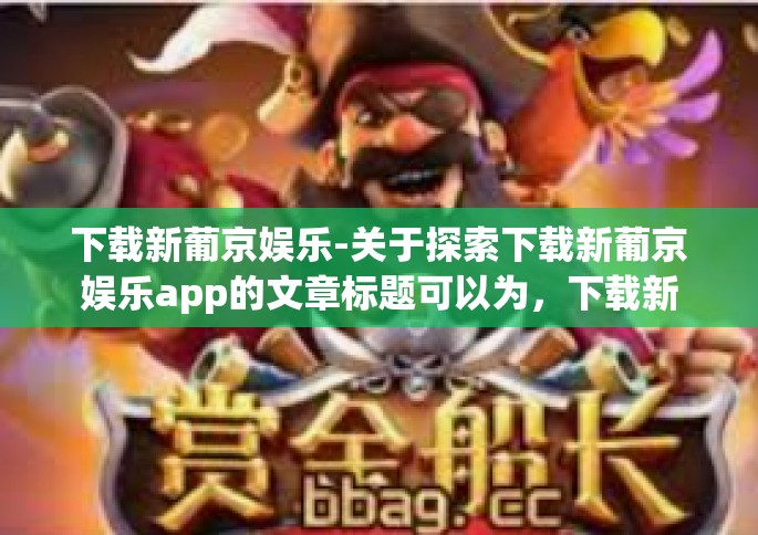 下载新葡京娱乐-关于探索下载新葡京娱乐app的文章标题可以为，下载新葡京娱乐