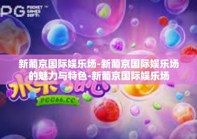 新葡京国际娱乐场-新葡京国际娱乐场的魅力与特色-新葡京国际娱乐场