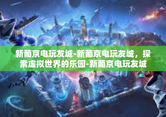 新葡京电玩友城-新葡京电玩友城，探索虚拟世界的乐园-新葡京电玩友城