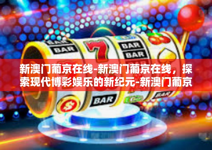 新澳门葡京在线-新澳门葡京在线，探索现代博彩娱乐的新纪元-新澳门葡京在线
