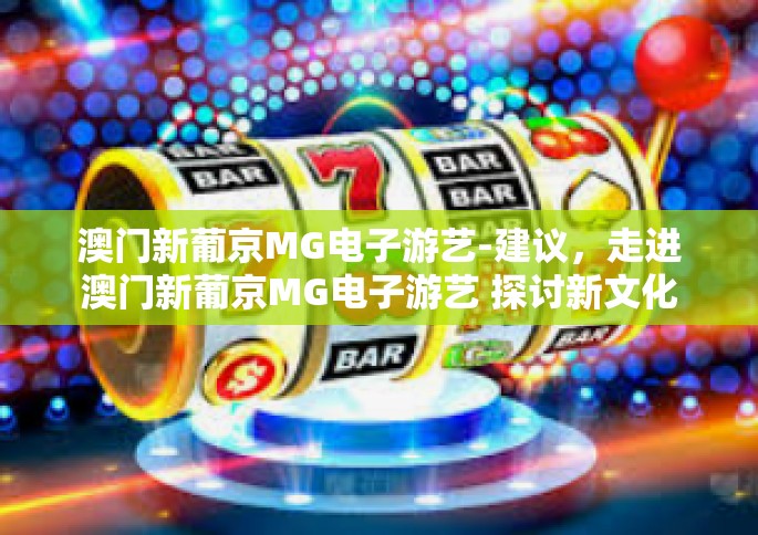 澳门新葡京MG电子游艺-建议，走进澳门新葡京MG电子游艺 探讨新文化与科技融合的娱乐体验-澳门新葡京MG电子游艺
