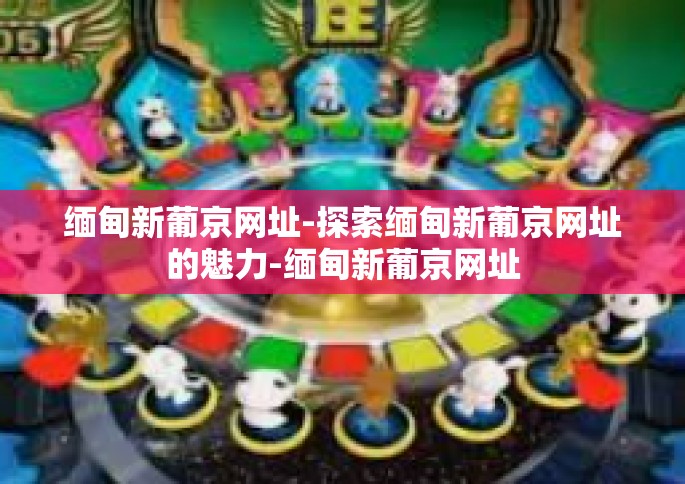 缅甸新葡京网址-探索缅甸新葡京网址的魅力-缅甸新葡京网址