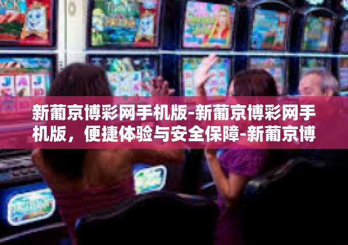 新葡京博彩网手机版-新葡京博彩网手机版，便捷体验与安全保障-新葡京博彩网手机版
