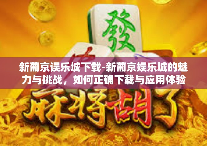 新葡京误乐城下载-新葡京娱乐城的魅力与挑战，如何正确下载与应用体验-新葡京误乐城下载