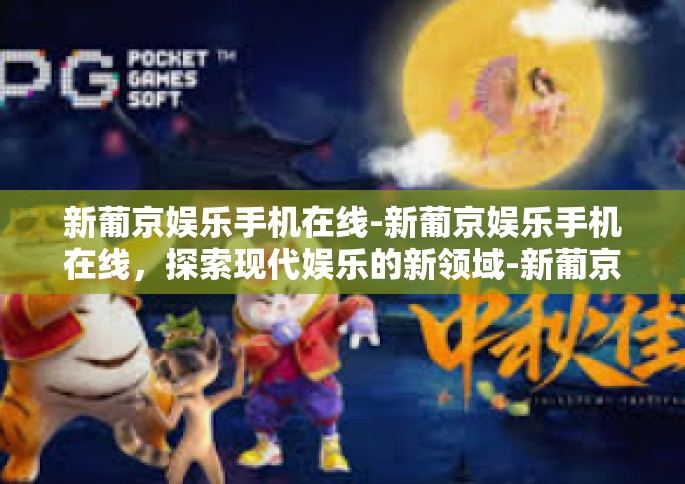新葡京娱乐手机在线-新葡京娱乐手机在线，探索现代娱乐的新领域-新葡京娱乐手机在线