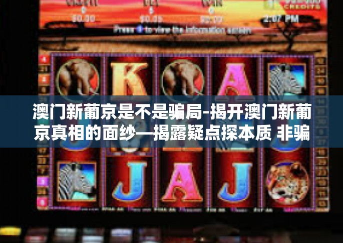 澳门新葡京是不是骗局-揭开澳门新葡京真相的面纱—揭露疑点探本质 非骗则为公平，这可能是时下让人对澳门新葡京频繁报以各种议论的关键词。今天，我们就来一起探讨澳门新葡京是否是一场骗局。澳门新葡京是不是骗局