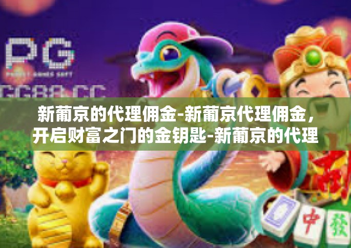 新葡京的代理佣金-新葡京代理佣金，开启财富之门的金钥匙-新葡京的代理佣金