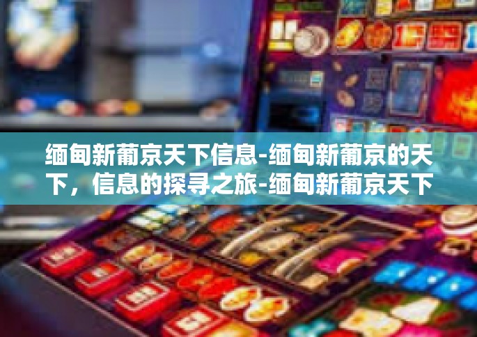 缅甸新葡京天下信息-缅甸新葡京的天下，信息的探寻之旅-缅甸新葡京天下信息