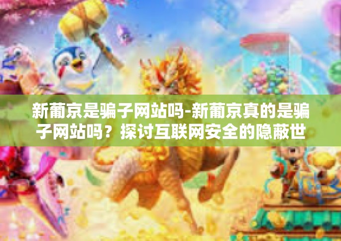 新葡京是骗子网站吗-新葡京真的是骗子网站吗？探讨互联网安全的隐蔽世界中的真实性真假争议。新葡京是骗子网站吗
