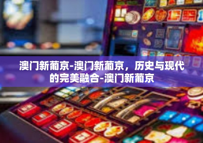 澳门新葡京-澳门新葡京，历史与现代的完美融合-澳门新葡京