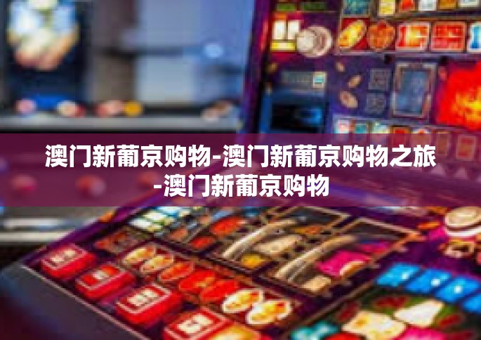 澳门新葡京购物-澳门新葡京购物之旅-澳门新葡京购物