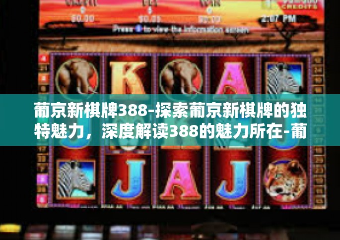 葡京新棋牌388-探索葡京新棋牌的独特魅力，深度解读388的魅力所在-葡京新棋牌388