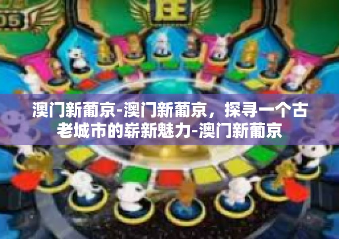 澳门新葡京-澳门新葡京，探寻一个古老城市的崭新魅力-澳门新葡京