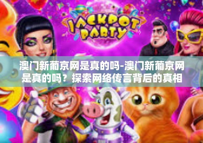 澳门新葡京网是真的吗-澳门新葡京网是真的吗？探索网络传言背后的真相-澳门新葡京网是真的吗