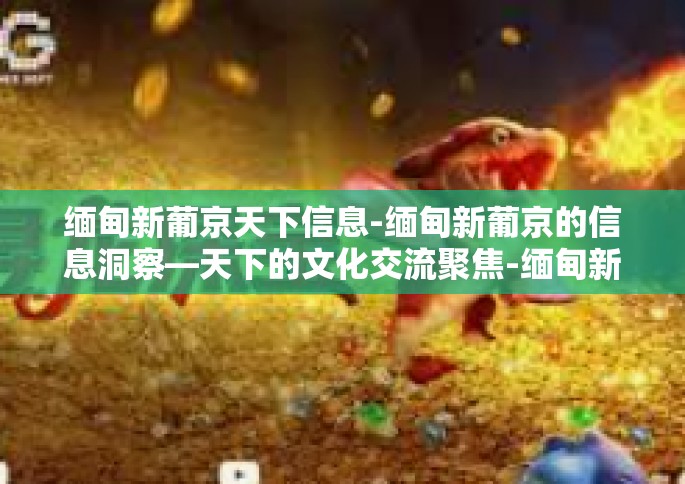 缅甸新葡京天下信息-缅甸新葡京的信息洞察—天下的文化交流聚焦-缅甸新葡京天下信息
