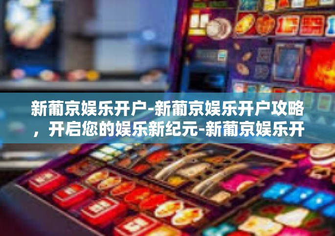新葡京娱乐开户-新葡京娱乐开户攻略，开启您的娱乐新纪元-新葡京娱乐开户