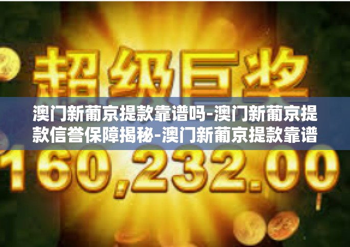 澳门新葡京提款靠谱吗-澳门新葡京提款信誉保障揭秘-澳门新葡京提款靠谱吗