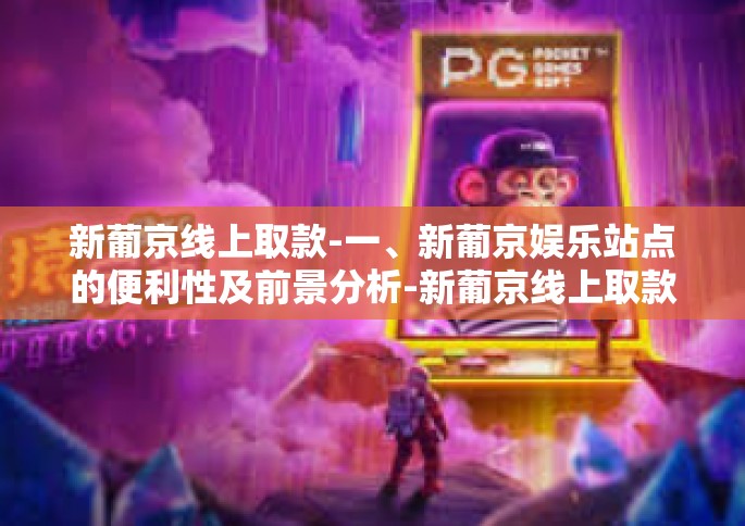 新葡京线上取款-一、新葡京娱乐站点的便利性及前景分析-新葡京线上取款