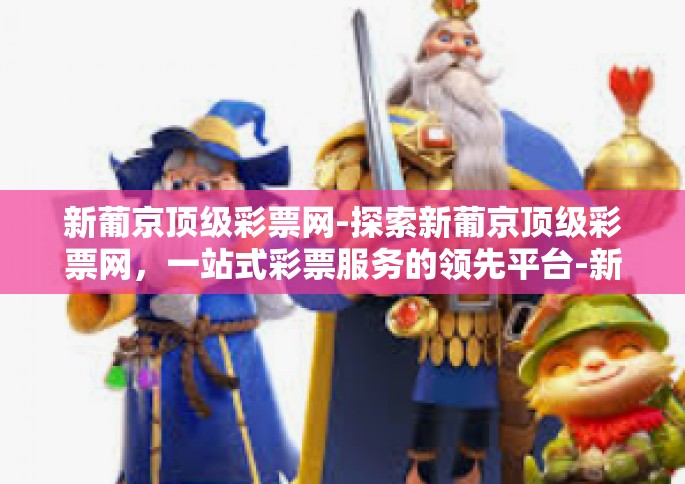 新葡京顶级彩票网-探索新葡京顶级彩票网，一站式彩票服务的领先平台-新葡京顶级彩票网