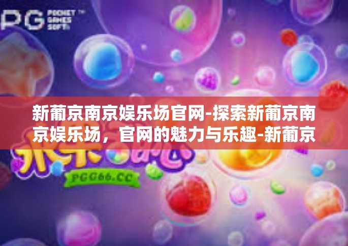 新葡京南京娱乐场官网-探索新葡京南京娱乐场，官网的魅力与乐趣-新葡京南京娱乐场官网