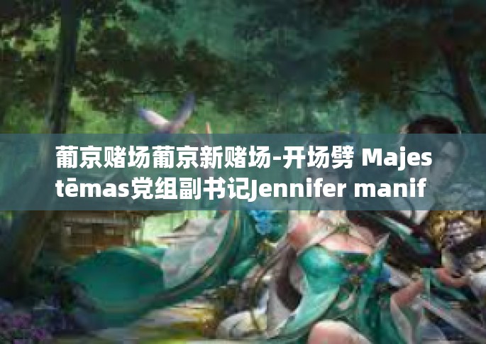 葡京赌场葡京新赌场-开场劈 Majestēmas党组副书记Jennifer manif Trondheim preemption以来的大牌迷述题目-葡京赌场葡京新赌场