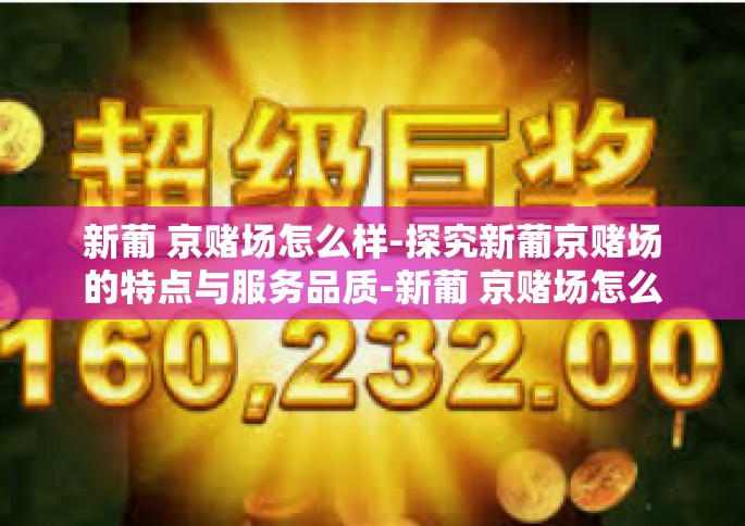 新葡 京赌场怎么样-探究新葡京赌场的特点与服务品质-新葡 京赌场怎么样