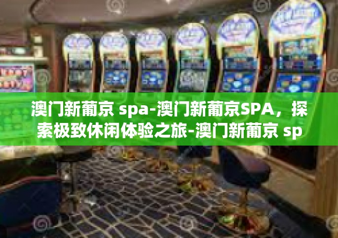 澳门新葡京 spa-澳门新葡京SPA，探索极致休闲体验之旅-澳门新葡京 spa