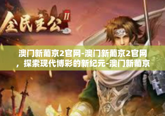 澳门新葡京2官网-澳门新葡京2官网，探索现代博彩的新纪元-澳门新葡京2官网